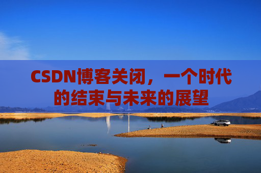 CSDN博客关闭，一个时代的结束与未来的展望